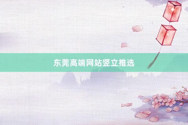 东莞高端网站竖立推选