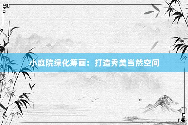 小庭院绿化筹画：打造秀美当然空间